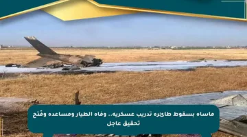 مأساة بسقوط طائرة تدريب عسكرية.. وفاة الطيار ومساعده وفَتح تحقيق عاجل